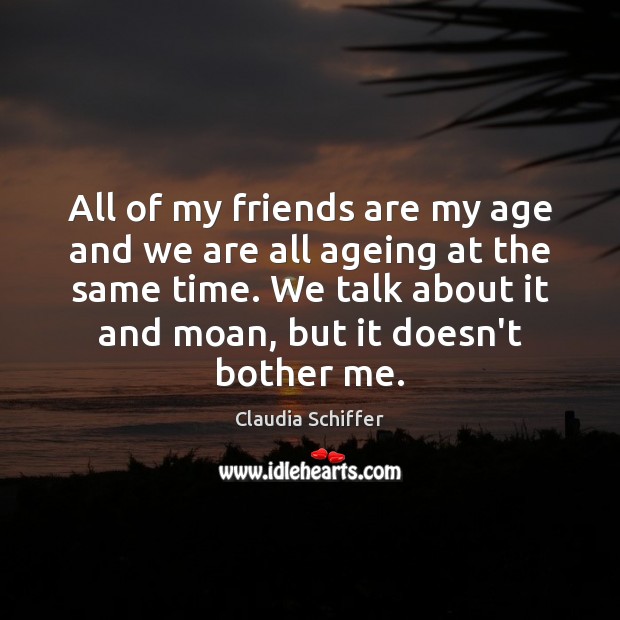 All of my friends are my age and we are all ageing Claudia Schiffer Picture Quote
