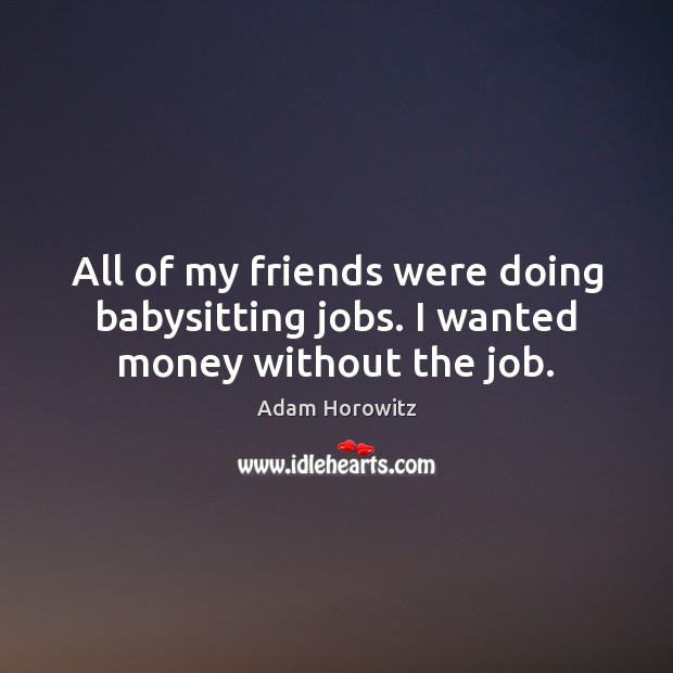 All of my friends were doing babysitting jobs. I wanted money without the job. Adam Horowitz Picture Quote
