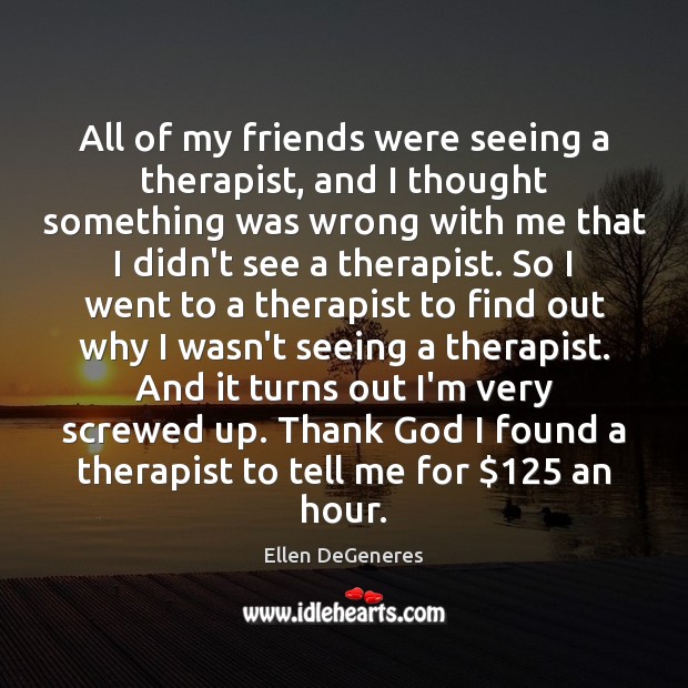 All of my friends were seeing a therapist, and I thought something Ellen DeGeneres Picture Quote