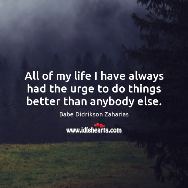 All of my life I have always had the urge to do things better than anybody else. Image