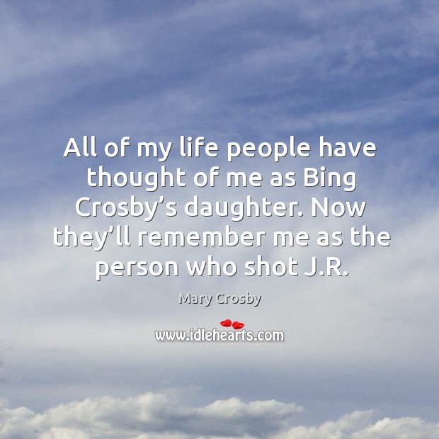 All of my life people have thought of me as bing crosby’s daughter. Mary Crosby Picture Quote