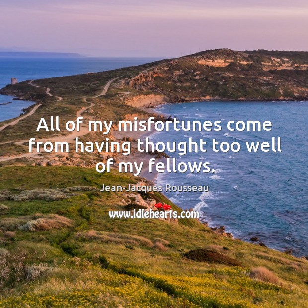 All of my misfortunes come from having thought too well of my fellows. Jean-Jacques Rousseau Picture Quote