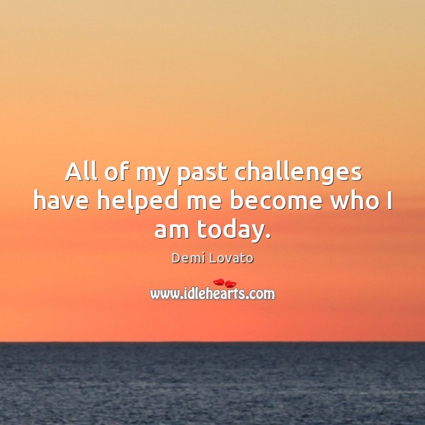 All of my past challenges have helped me become who I am today. Demi Lovato Picture Quote