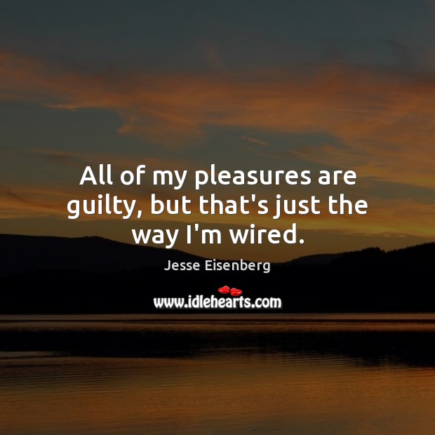 All of my pleasures are guilty, but that’s just the way I’m wired. Jesse Eisenberg Picture Quote