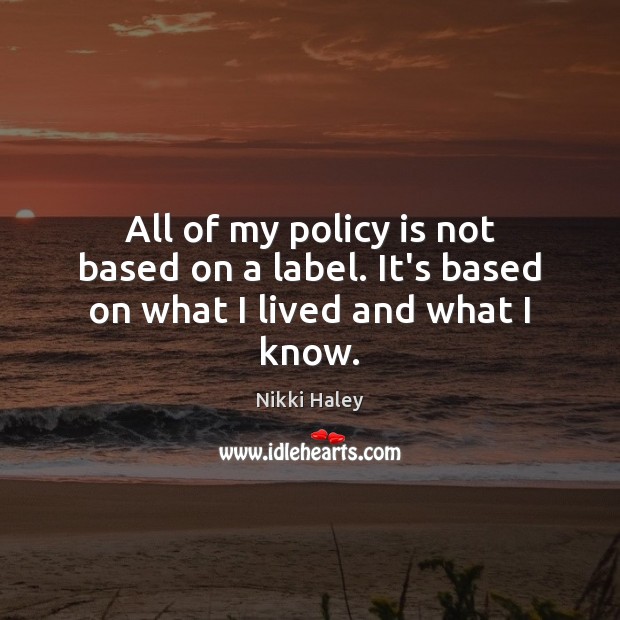 All of my policy is not based on a label. It’s based on what I lived and what I know. 