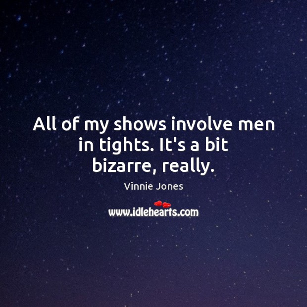 All of my shows involve men in tights. It’s a bit bizarre, really. Vinnie Jones Picture Quote