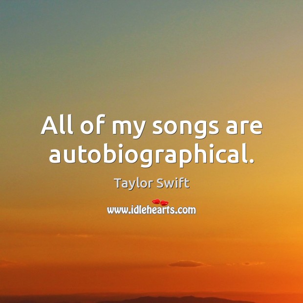 All of my songs are autobiographical. Taylor Swift Picture Quote