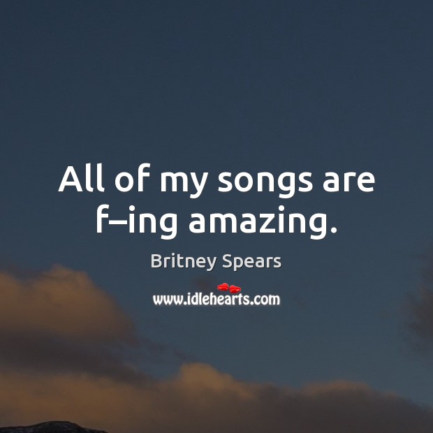 All of my songs are f–ing amazing. Britney Spears Picture Quote