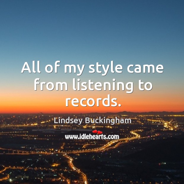 All of my style came from listening to records. Lindsey Buckingham Picture Quote