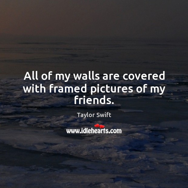 All of my walls are covered with framed pictures of my friends. Taylor Swift Picture Quote