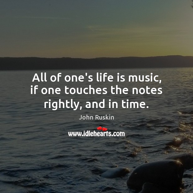 All of one’s life is music, if one touches the notes rightly, and in time. John Ruskin Picture Quote