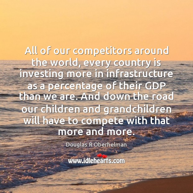 All of our competitors around the world, every country is investing more Douglas R Oberhelman Picture Quote