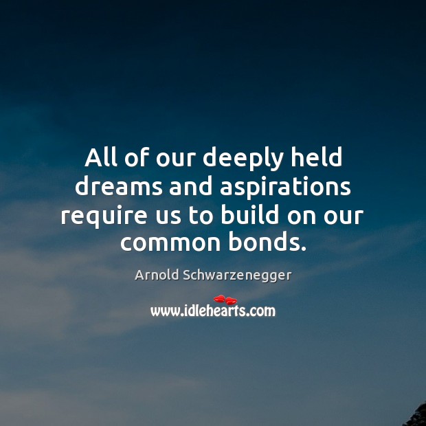 All of our deeply held dreams and aspirations require us to build on our common bonds. Arnold Schwarzenegger Picture Quote