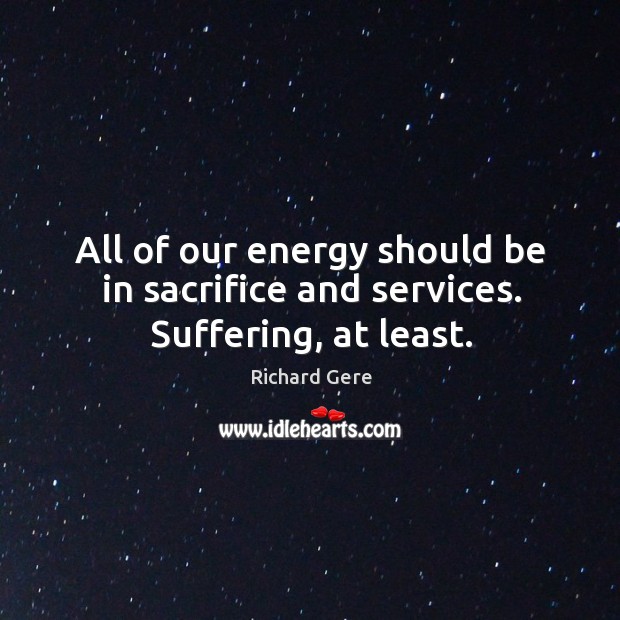 All of our energy should be in sacrifice and services. Suffering, at least. Richard Gere Picture Quote