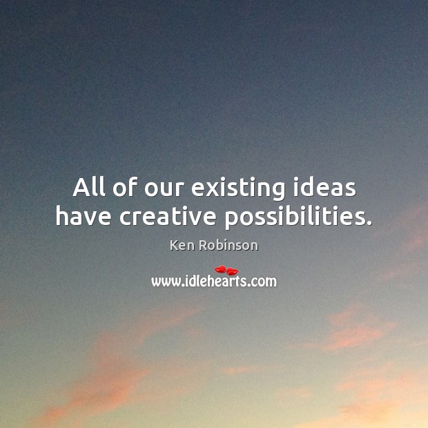 All of our existing ideas have creative possibilities. Ken Robinson Picture Quote