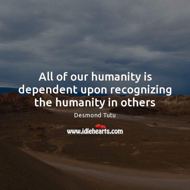 All of our humanity is dependent upon recognizing the humanity in others Desmond Tutu Picture Quote