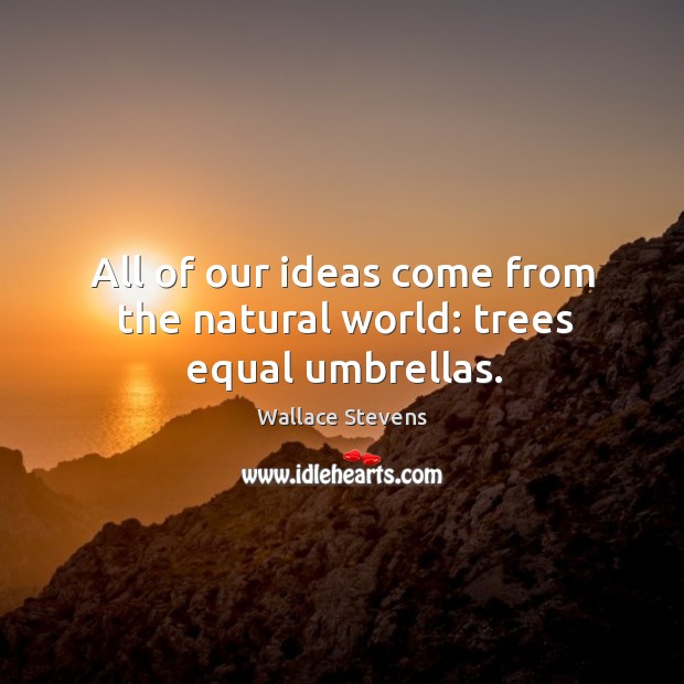 All of our ideas come from the natural world: trees equal umbrellas. Wallace Stevens Picture Quote