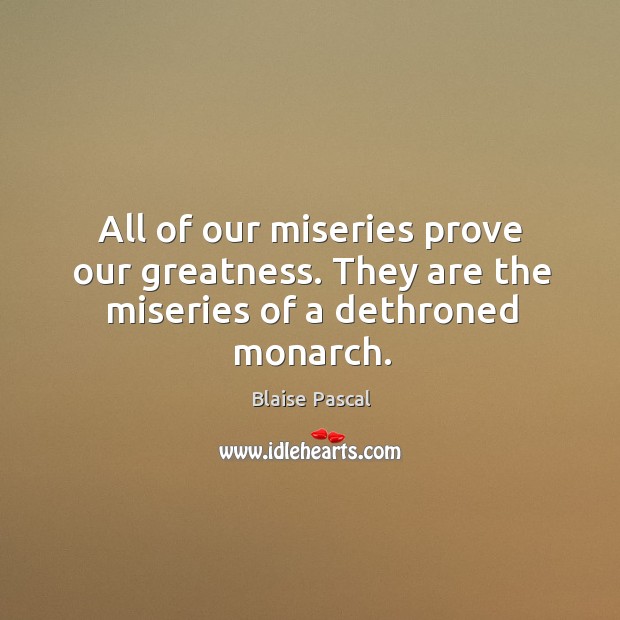 All of our miseries prove our greatness. They are the miseries of a dethroned monarch. Blaise Pascal Picture Quote