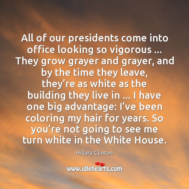 All of our presidents come into office looking so vigorous … They grow Hillary Clinton Picture Quote