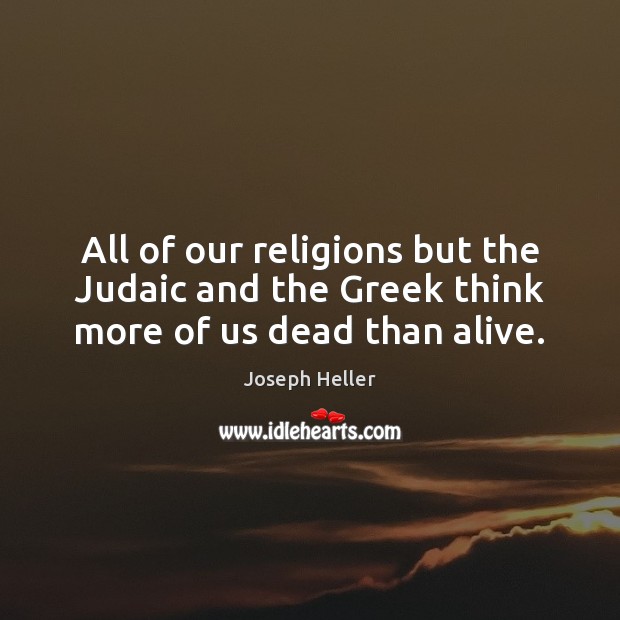 All of our religions but the Judaic and the Greek think more of us dead than alive. Joseph Heller Picture Quote