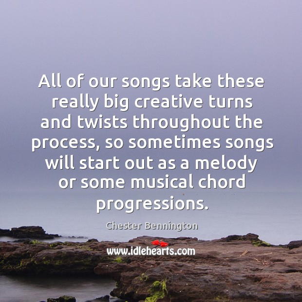 All of our songs take these really big creative turns and twists throughout the process Chester Bennington Picture Quote
