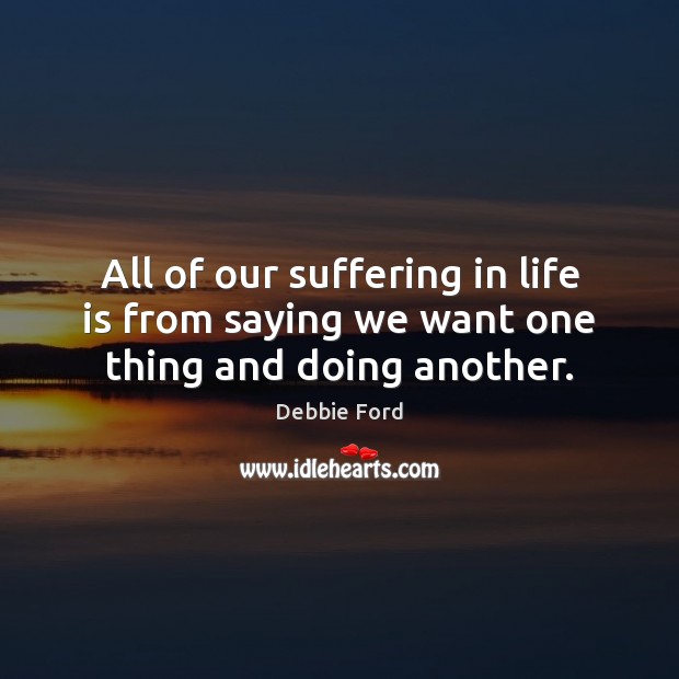 All of our suffering in life is from saying we want one thing and doing another. Debbie Ford Picture Quote