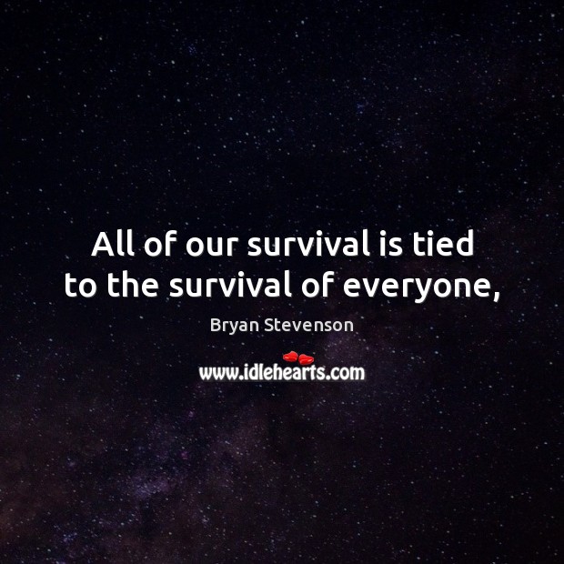 All of our survival is tied to the survival of everyone, Bryan Stevenson Picture Quote