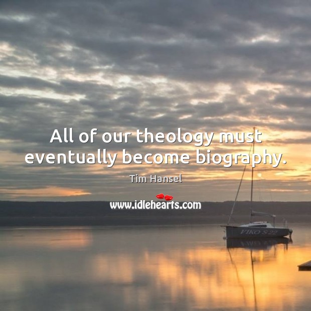 All of our theology must eventually become biography. Tim Hansel Picture Quote