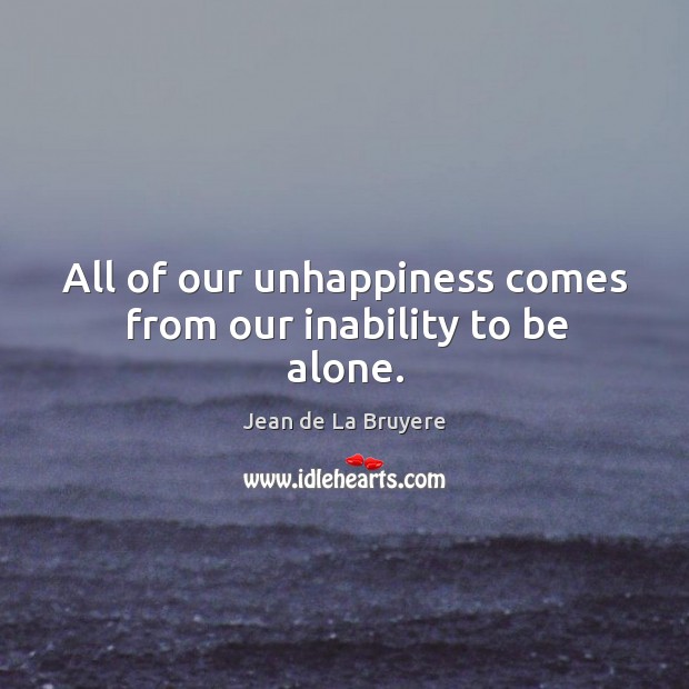 All of our unhappiness comes from our inability to be alone. Jean de La Bruyere Picture Quote