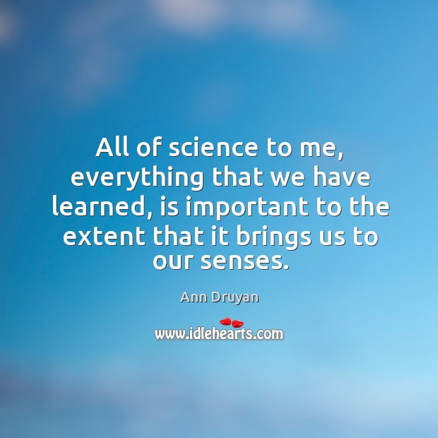 All of science to me, everything that we have learned, is important to the extent Ann Druyan Picture Quote