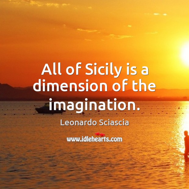 All of Sicily is a dimension of the imagination. Leonardo Sciascia Picture Quote