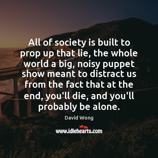 All of society is built to prop up that lie, the whole David Wong Picture Quote
