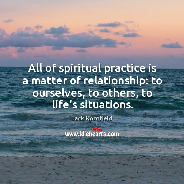 All of spiritual practice is a matter of relationship: to ourselves, to Jack Kornfield Picture Quote
