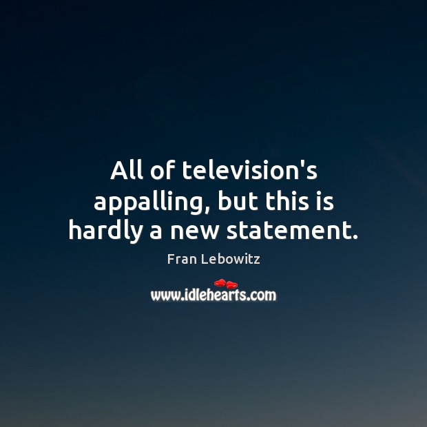 All of television’s appalling, but this is hardly a new statement. Fran Lebowitz Picture Quote