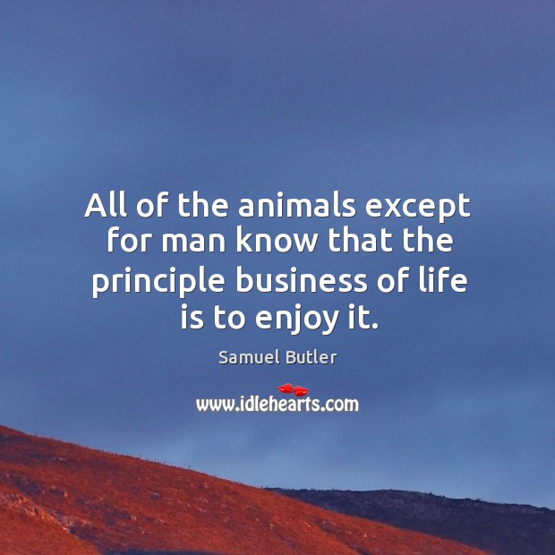 All of the animals except for man know that the principle business of life is to enjoy it. Life Quotes Image