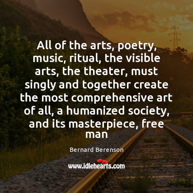 All of the arts, poetry, music, ritual, the visible arts, the theater, Bernard Berenson Picture Quote