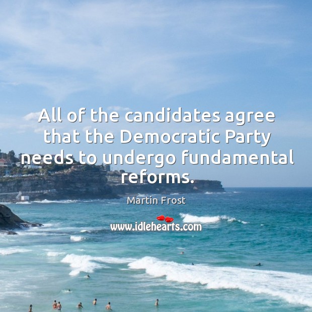All of the candidates agree that the democratic party needs to undergo fundamental reforms. Martin Frost Picture Quote