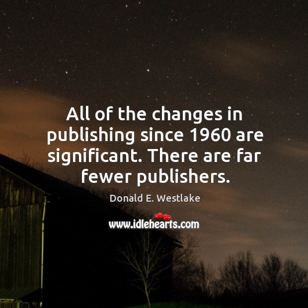 All of the changes in publishing since 1960 are significant. There are far fewer publishers. Donald E. Westlake Picture Quote