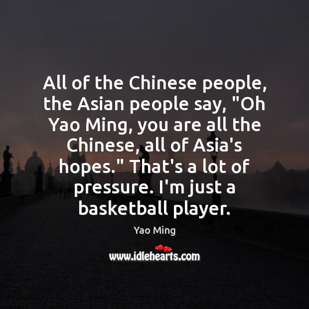 All of the Chinese people, the Asian people say, “Oh Yao Ming, Yao Ming Picture Quote