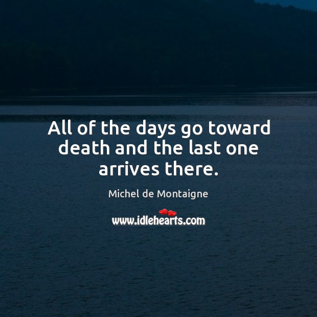 All of the days go toward death and the last one arrives there. Image