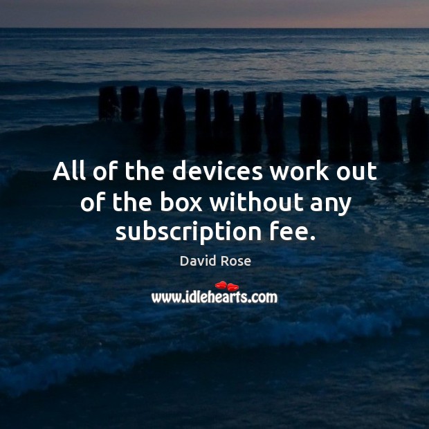 All of the devices work out of the box without any subscription fee. David Rose Picture Quote