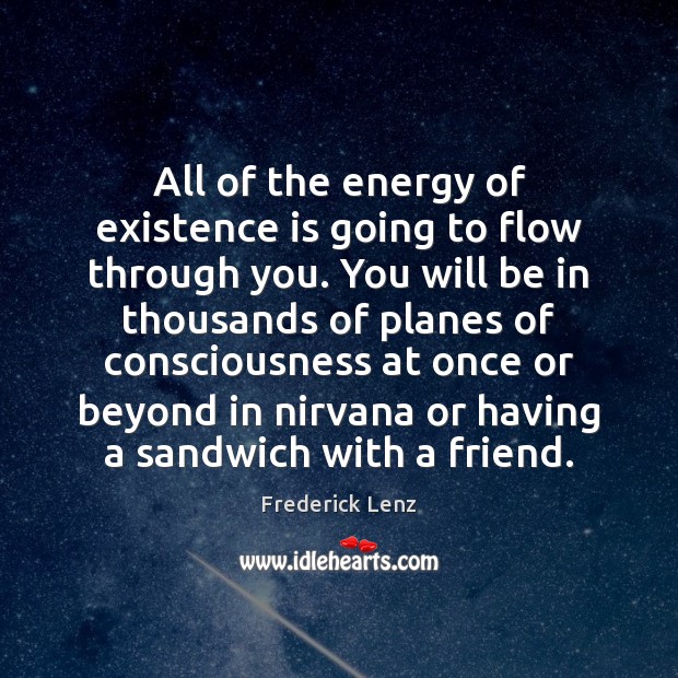All of the energy of existence is going to flow through you. Frederick Lenz Picture Quote