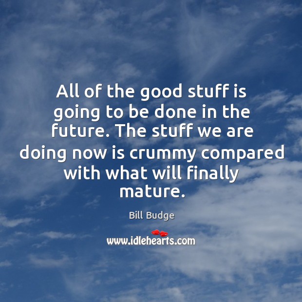 All of the good stuff is going to be done in the future. Image