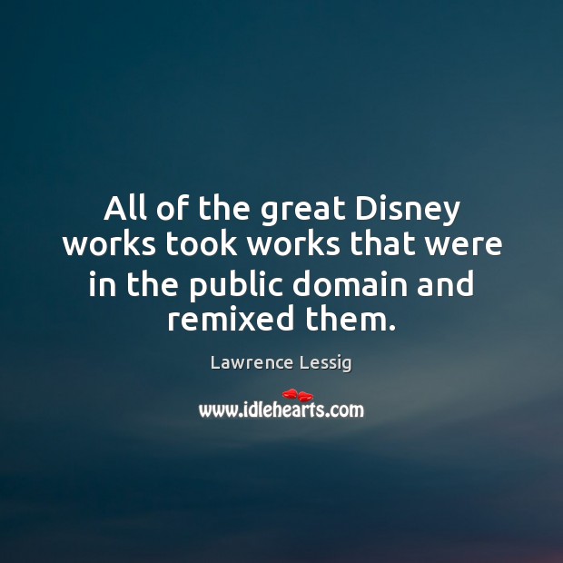 All of the great Disney works took works that were in the public domain and remixed them. Lawrence Lessig Picture Quote