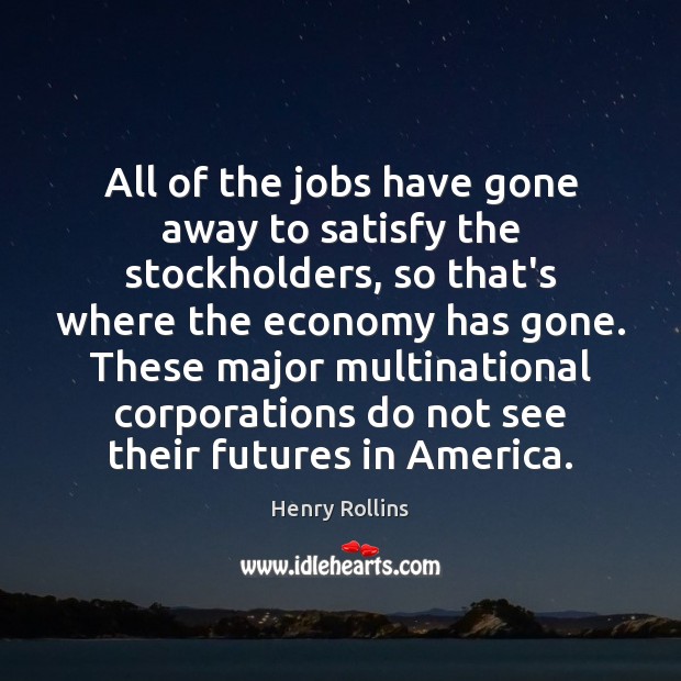 All of the jobs have gone away to satisfy the stockholders, so Henry Rollins Picture Quote