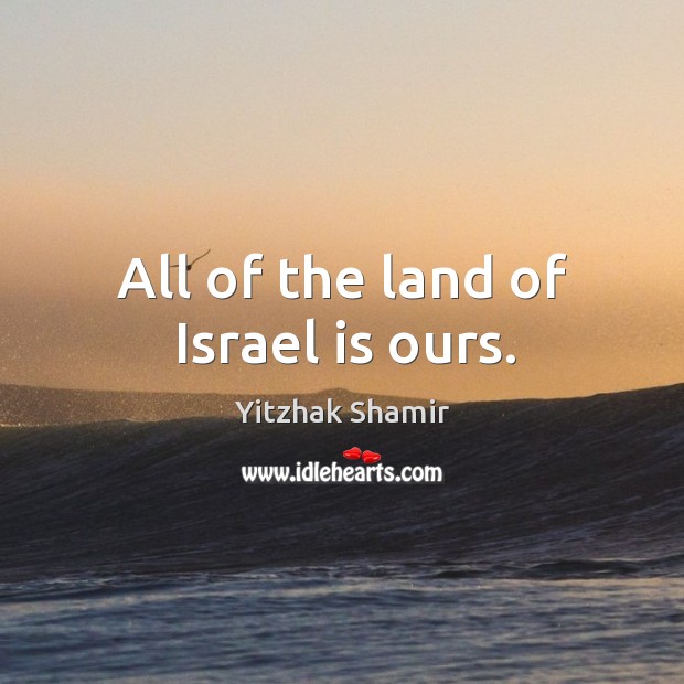 All of the land of israel is ours. Yitzhak Shamir Picture Quote