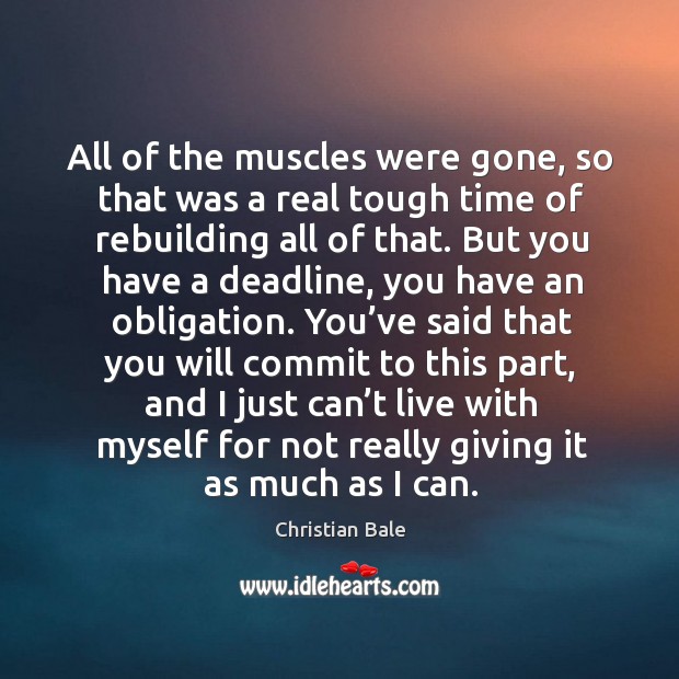 All of the muscles were gone, so that was a real tough time of rebuilding all of that. Christian Bale Picture Quote