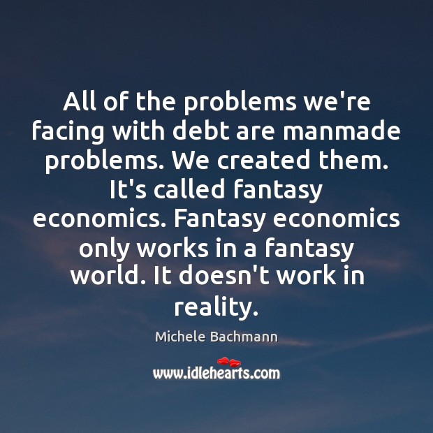 All of the problems we’re facing with debt are manmade problems. We Michele Bachmann Picture Quote