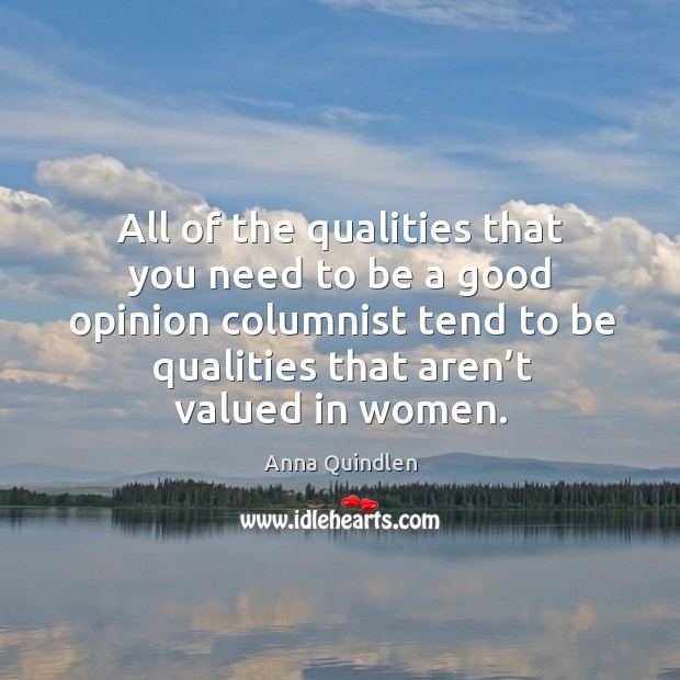 All of the qualities that you need to be a good opinion columnist tend to be qualities that aren’t valued in women. Anna Quindlen Picture Quote