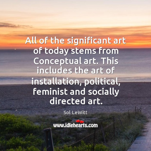 All of the significant art of today stems from conceptual art. Sol LeWitt Picture Quote